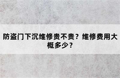 防盗门下沉维修贵不贵？维修费用大概多少？