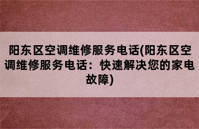 阳东区空调维修服务电话(阳东区空调维修服务电话：快速解决您的家电故障)