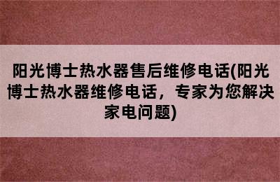 阳光博士热水器售后维修电话(阳光博士热水器维修电话，专家为您解决家电问题)