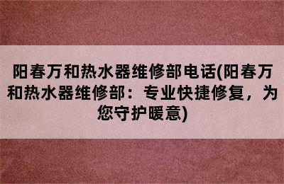 阳春万和热水器维修部电话(阳春万和热水器维修部：专业快捷修复，为您守护暖意)