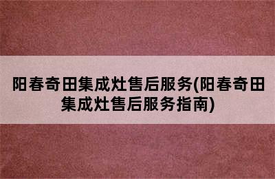 阳春奇田集成灶售后服务(阳春奇田集成灶售后服务指南)