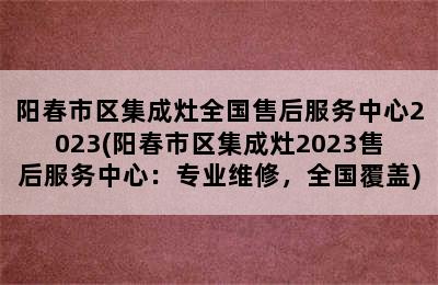 阳春市区集成灶全国售后服务中心2023(阳春市区集成灶2023售后服务中心：专业维修，全国覆盖)