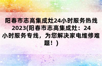 阳春市志高集成灶24小时服务热线2023(阳春市志高集成灶：24小时服务专线，为您解决家电维修难题！)