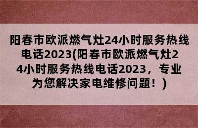 阳春市欧派燃气灶24小时服务热线电话2023(阳春市欧派燃气灶24小时服务热线电话2023，专业为您解决家电维修问题！)