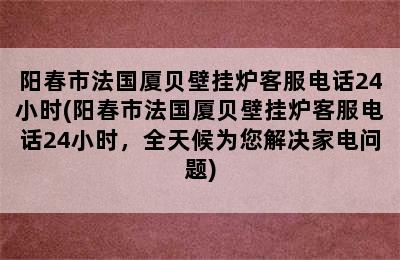 阳春市法国厦贝壁挂炉客服电话24小时(阳春市法国厦贝壁挂炉客服电话24小时，全天候为您解决家电问题)