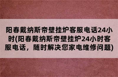 阳春戴纳斯帝壁挂炉客服电话24小时(阳春戴纳斯帝壁挂炉24小时客服电话，随时解决您家电维修问题)