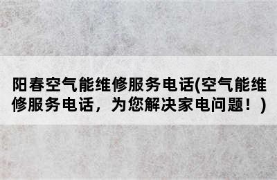 阳春空气能维修服务电话(空气能维修服务电话，为您解决家电问题！)