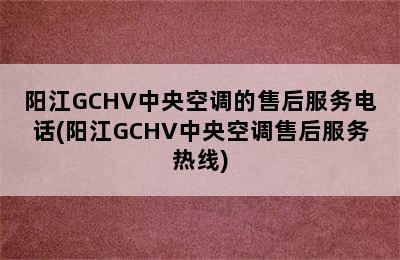 阳江GCHV中央空调的售后服务电话(阳江GCHV中央空调售后服务热线)