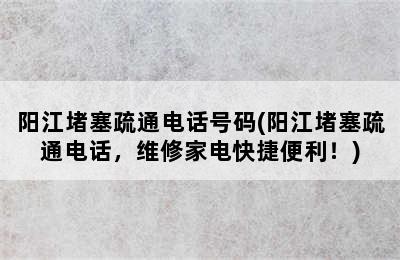 阳江堵塞疏通电话号码(阳江堵塞疏通电话，维修家电快捷便利！)