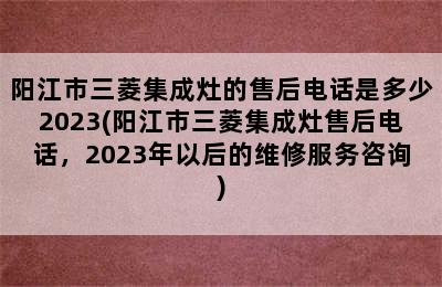 阳江市三菱集成灶的售后电话是多少2023(阳江市三菱集成灶售后电话，2023年以后的维修服务咨询)