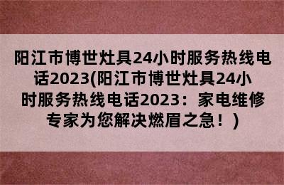 阳江市博世灶具24小时服务热线电话2023(阳江市博世灶具24小时服务热线电话2023：家电维修专家为您解决燃眉之急！)