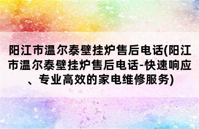 阳江市温尔泰壁挂炉售后电话(阳江市温尔泰壁挂炉售后电话-快速响应、专业高效的家电维修服务)