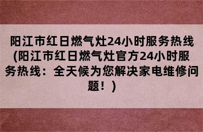 阳江市红日燃气灶24小时服务热线(阳江市红日燃气灶官方24小时服务热线：全天候为您解决家电维修问题！)