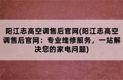 阳江志高空调售后官网(阳江志高空调售后官网：专业维修服务，一站解决您的家电问题)