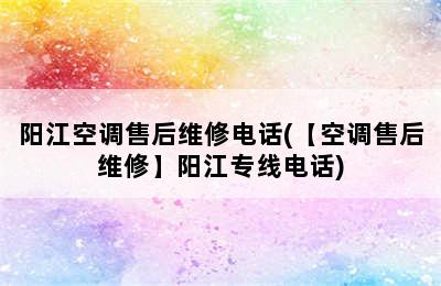 阳江空调售后维修电话(【空调售后维修】阳江专线电话)