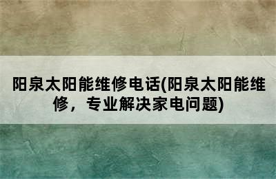 阳泉太阳能维修电话(阳泉太阳能维修，专业解决家电问题)