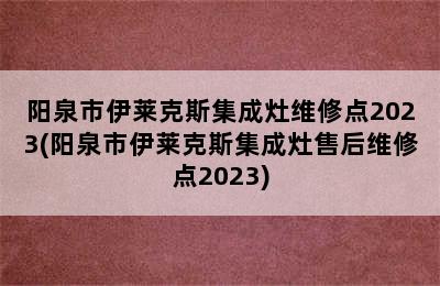 阳泉市伊莱克斯集成灶维修点2023(阳泉市伊莱克斯集成灶售后维修点2023)