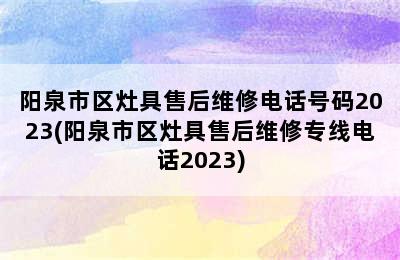 阳泉市区灶具售后维修电话号码2023(阳泉市区灶具售后维修专线电话2023)