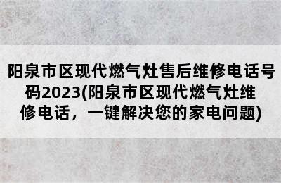 阳泉市区现代燃气灶售后维修电话号码2023(阳泉市区现代燃气灶维修电话，一键解决您的家电问题)