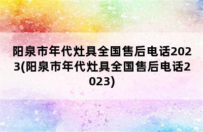 阳泉市年代灶具全国售后电话2023(阳泉市年代灶具全国售后电话2023)