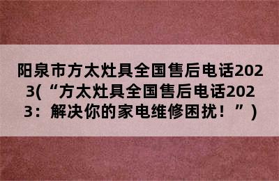 阳泉市方太灶具全国售后电话2023(“方太灶具全国售后电话2023：解决你的家电维修困扰！”)