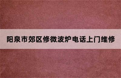 阳泉市郊区修微波炉电话上门维修