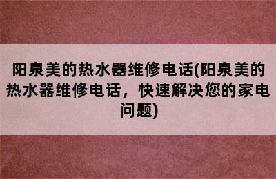 阳泉美的热水器维修电话(阳泉美的热水器维修电话，快速解决您的家电问题)