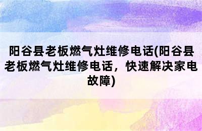 阳谷县老板燃气灶维修电话(阳谷县老板燃气灶维修电话，快速解决家电故障)