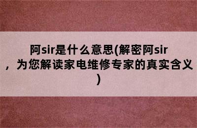 阿sir是什么意思(解密阿sir，为您解读家电维修专家的真实含义)