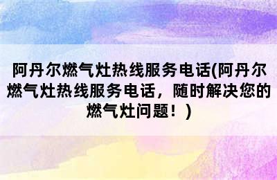 阿丹尔燃气灶热线服务电话(阿丹尔燃气灶热线服务电话，随时解决您的燃气灶问题！)