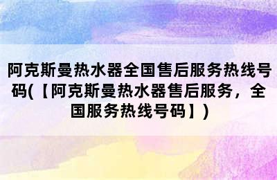 阿克斯曼热水器全国售后服务热线号码(【阿克斯曼热水器售后服务，全国服务热线号码】)