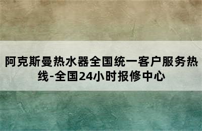 阿克斯曼热水器全国统一客户服务热线-全国24小时报修中心