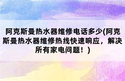 阿克斯曼热水器维修电话多少(阿克斯曼热水器维修热线快速响应，解决所有家电问题！)