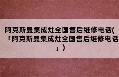 阿克斯曼集成灶全国售后维修电话(「阿克斯曼集成灶全国售后维修电话」)