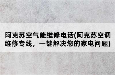 阿克苏空气能维修电话(阿克苏空调维修专线，一键解决您的家电问题)