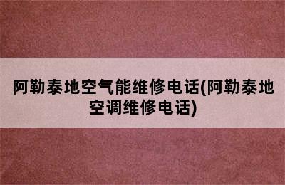 阿勒泰地空气能维修电话(阿勒泰地空调维修电话)