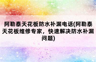 阿勒泰天花板防水补漏电话(阿勒泰天花板维修专家，快速解决防水补漏问题)