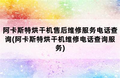 阿卡斯特烘干机售后维修服务电话查询(阿卡斯特烘干机维修电话查询服务)