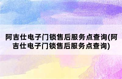 阿吉仕电子门锁售后服务点查询(阿吉仕电子门锁售后服务点查询)