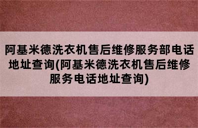 阿基米德洗衣机售后维修服务部电话地址查询(阿基米德洗衣机售后维修服务电话地址查询)