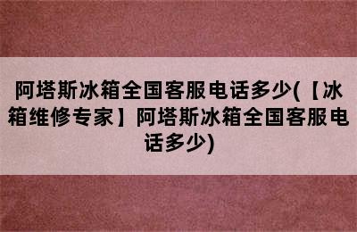 阿塔斯冰箱全国客服电话多少(【冰箱维修专家】阿塔斯冰箱全国客服电话多少)