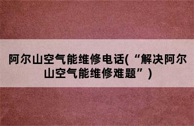 阿尔山空气能维修电话(“解决阿尔山空气能维修难题”)