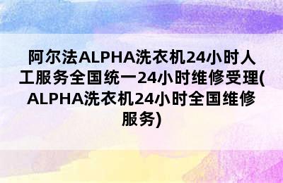 阿尔法ALPHA洗衣机24小时人工服务全国统一24小时维修受理(ALPHA洗衣机24小时全国维修服务)