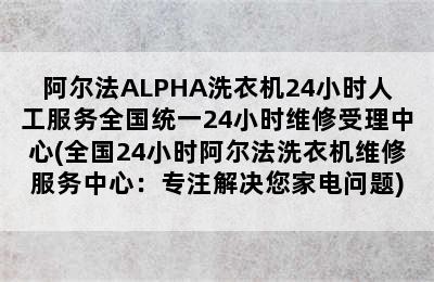 阿尔法ALPHA洗衣机24小时人工服务全国统一24小时维修受理中心(全国24小时阿尔法洗衣机维修服务中心：专注解决您家电问题)