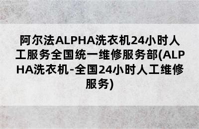 阿尔法ALPHA洗衣机24小时人工服务全国统一维修服务部(ALPHA洗衣机-全国24小时人工维修服务)