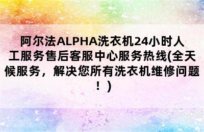 阿尔法ALPHA洗衣机24小时人工服务售后客服中心服务热线(全天候服务，解决您所有洗衣机维修问题！)