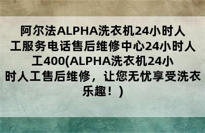 阿尔法ALPHA洗衣机24小时人工服务电话售后维修中心24小时人工400(ALPHA洗衣机24小时人工售后维修，让您无忧享受洗衣乐趣！)