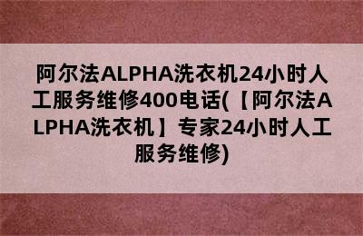 阿尔法ALPHA洗衣机24小时人工服务维修400电话(【阿尔法ALPHA洗衣机】专家24小时人工服务维修)