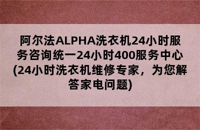 阿尔法ALPHA洗衣机24小时服务咨询统一24小时400服务中心(24小时洗衣机维修专家，为您解答家电问题)