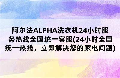 阿尔法ALPHA洗衣机24小时服务热线全国统一客服(24小时全国统一热线，立即解决您的家电问题)